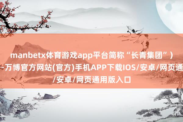 manbetx体育游戏app平台简称“长青集团”）发布公告-万博官方网站(官方)手机APP下载IOS/安卓/网页通用版入口