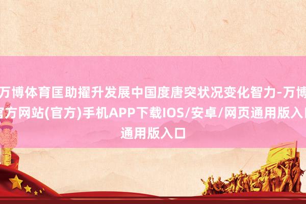 万博体育匡助擢升发展中国度唐突状况变化智力-万博官方网站(官方)手机APP下载IOS/安卓/网页通用版入口