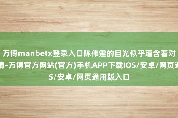 万博manbetx登录入口陈伟霆的目光似乎蕴含着对杨幂的深情-万博官方网站(官方)手机APP下载IOS/安卓/网页通用版入口