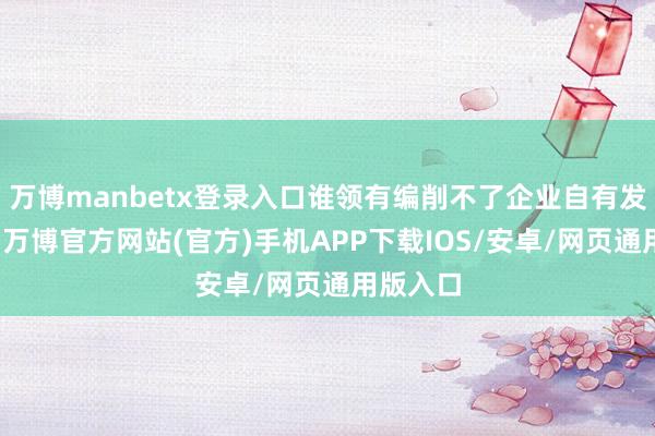 万博manbetx登录入口谁领有编削不了企业自有发展礼貌-万博官方网站(官方)手机APP下载IOS/安卓/网页通用版入口