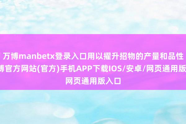 万博manbetx登录入口用以擢升招物的产量和品性-万博官方网站(官方)手机APP下载IOS/安卓/网页通用版入口