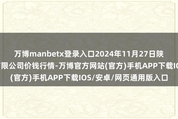 万博manbetx登录入口2024年11月27日陕西咸阳新阳光农副居品有限公司价钱行情-万博官方网站(官方)手机APP下载IOS/安卓/网页通用版入口