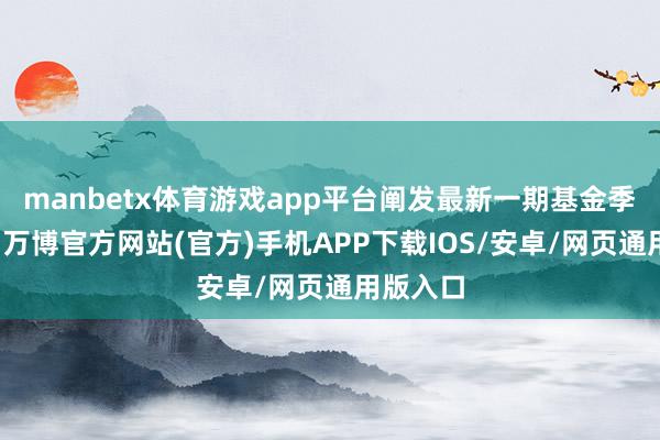 manbetx体育游戏app平台阐发最新一期基金季报泄露-万博官方网站(官方)手机APP下载IOS/安卓/网页通用版入口