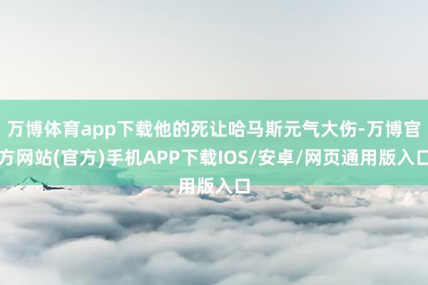 万博体育app下载他的死让哈马斯元气大伤-万博官方网站(官方)手机APP下载IOS/安卓/网页通用版入口