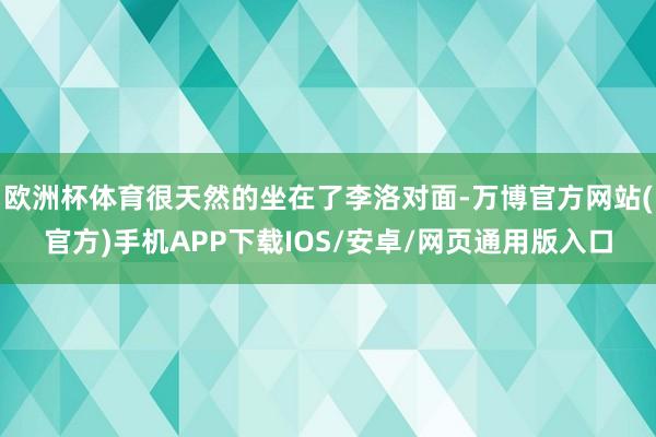 欧洲杯体育很天然的坐在了李洛对面-万博官方网站(官方)手机APP下载IOS/安卓/网页通用版入口