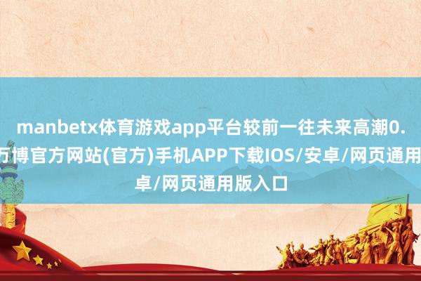manbetx体育游戏app平台较前一往未来高潮0.23%-万博官方网站(官方)手机APP下载IOS/安卓/网页通用版入口