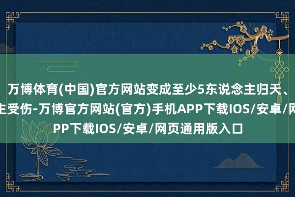 万博体育(中国)官方网站变成至少5东说念主归天、200多东说念主受伤-万博官方网站(官方)手机APP下载IOS/安卓/网页通用版入口