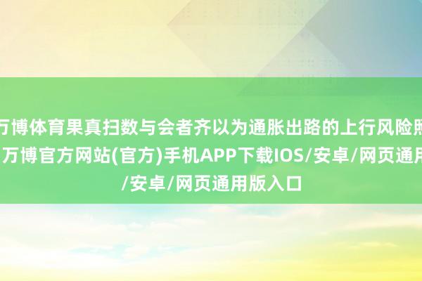 万博体育果真扫数与会者齐以为通胀出路的上行风险照旧加多-万博官方网站(官方)手机APP下载IOS/安卓/网页通用版入口