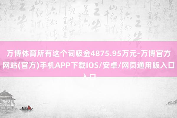 万博体育所有这个词吸金4875.95万元-万博官方网站(官方)手机APP下载IOS/安卓/网页通用版入口