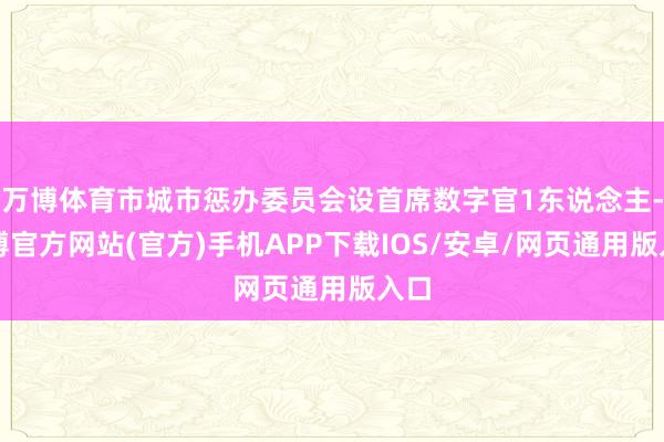 万博体育市城市惩办委员会设首席数字官1东说念主-万博官方网站(官方)手机APP下载IOS/安卓/网页通用版入口