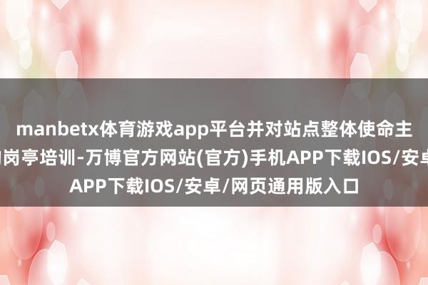manbetx体育游戏app平台并对站点整体使命主谈主员进行全标的岗亭培训-万博官方网站(官方)手机APP下载IOS/安卓/网页通用版入口
