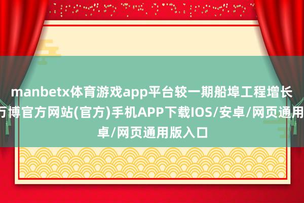 manbetx体育游戏app平台较一期船埠工程增长一倍-万博官方网站(官方)手机APP下载IOS/安卓/网页通用版入口