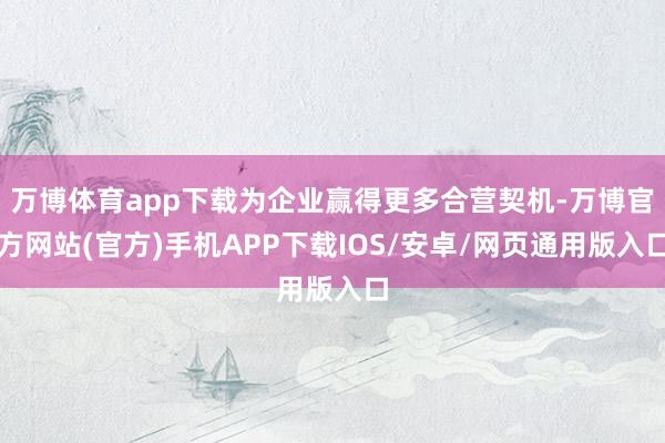 万博体育app下载为企业赢得更多合营契机-万博官方网站(官方)手机APP下载IOS/安卓/网页通用版入口