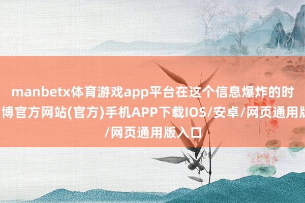 manbetx体育游戏app平台在这个信息爆炸的时间-万博官方网站(官方)手机APP下载IOS/安卓/网页通用版入口