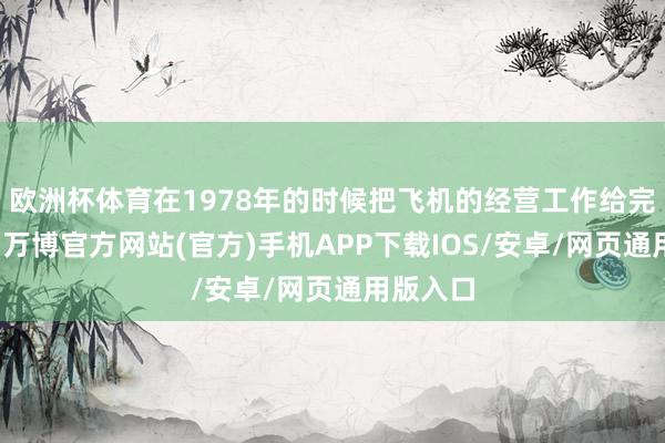欧洲杯体育在1978年的时候把飞机的经营工作给完成了呢-万博官方网站(官方)手机APP下载IOS/安卓/网页通用版入口