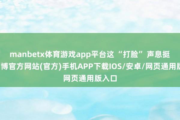 manbetx体育游戏app平台这 “打脸” 声息挺响-万博官方网站(官方)手机APP下载IOS/安卓/网页通用版入口