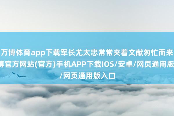 万博体育app下载军长尤太忠常常夹着文献匆忙而来-万博官方网站(官方)手机APP下载IOS/安卓/网页通用版入口