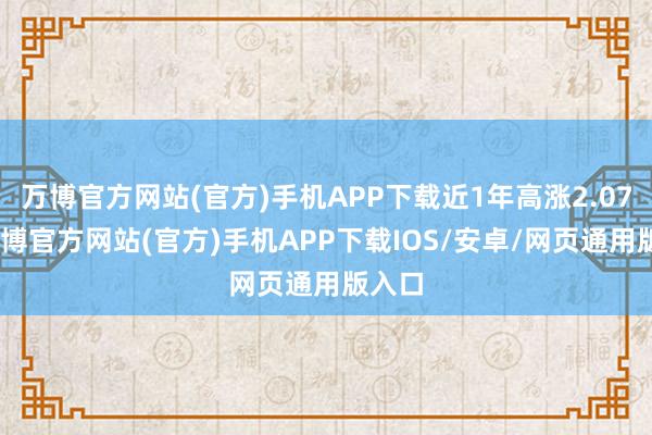 万博官方网站(官方)手机APP下载近1年高涨2.07%-万博官方网站(官方)手机APP下载IOS/安卓/网页通用版入口