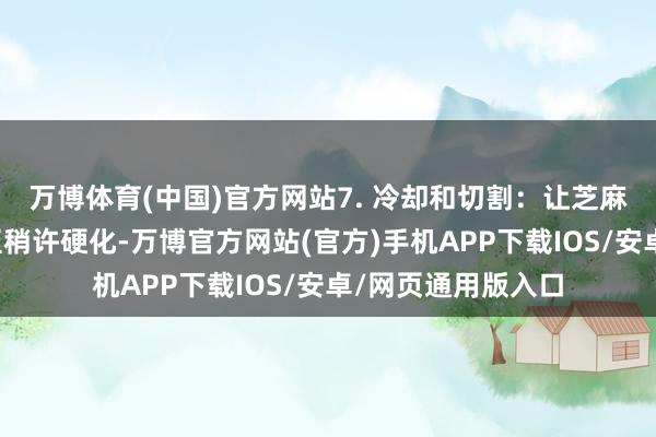 万博体育(中国)官方网站7. 冷却和切割：让芝麻糖在室温下冷却至稍许硬化-万博官方网站(官方)手机APP下载IOS/安卓/网页通用版入口