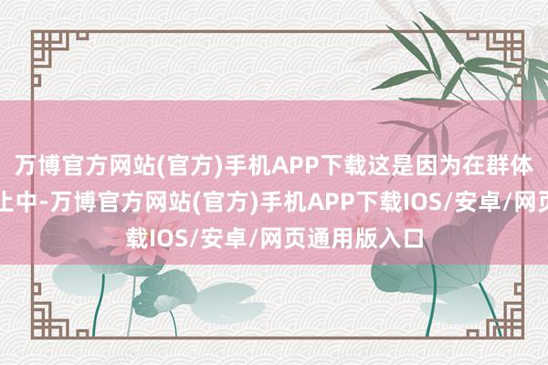 万博官方网站(官方)手机APP下载这是因为在群体性的传承举止中-万博官方网站(官方)手机APP下载IOS/安卓/网页通用版入口