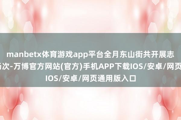 manbetx体育游戏app平台全月东山街共开展志愿服务18场次-万博官方网站(官方)手机APP下载IOS/安卓/网页通用版入口