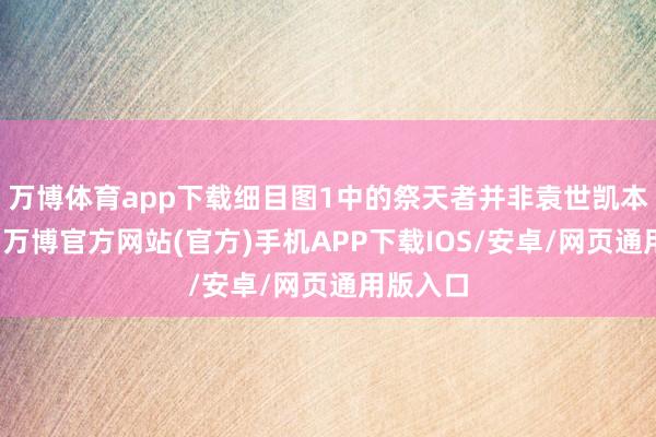 万博体育app下载细目图1中的祭天者并非袁世凯本东谈主-万博官方网站(官方)手机APP下载IOS/安卓/网页通用版入口