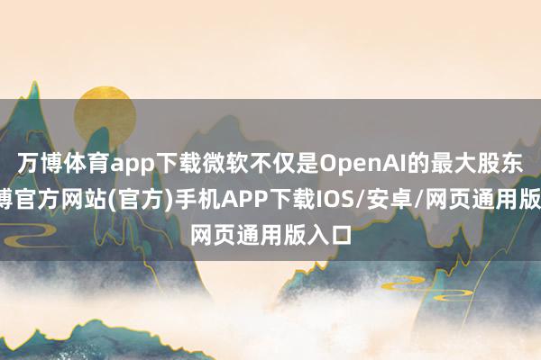 万博体育app下载微软不仅是OpenAI的最大股东-万博官方网站(官方)手机APP下载IOS/安卓/网页通用版入口