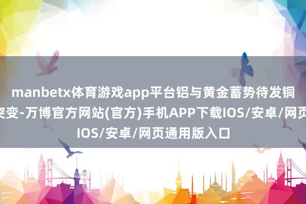 manbetx体育游戏app平台铝与黄金蓄势待发铜价“脚本”突变-万博官方网站(官方)手机APP下载IOS/安卓/网页通用版入口