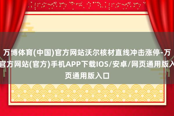 万博体育(中国)官方网站沃尔核材直线冲击涨停-万博官方网站(官方)手机APP下载IOS/安卓/网页通用版入口