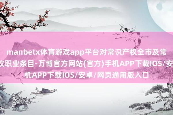 manbetx体育游戏app平台对常识产权全市及常识产权质押融资建议职业条目-万博官方网站(官方)手机APP下载IOS/安卓/网页通用版入口