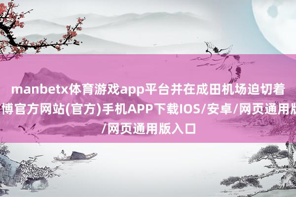 manbetx体育游戏app平台并在成田机场迫切着陆-万博官方网站(官方)手机APP下载IOS/安卓/网页通用版入口