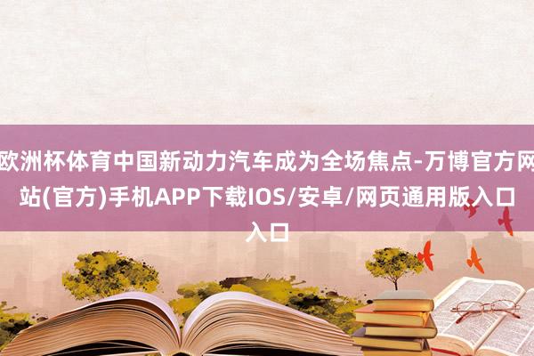 欧洲杯体育中国新动力汽车成为全场焦点-万博官方网站(官方)手机APP下载IOS/安卓/网页通用版入口