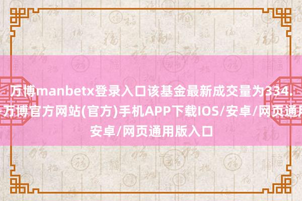 万博manbetx登录入口该基金最新成交量为334.32万份-万博官方网站(官方)手机APP下载IOS/安卓/网页通用版入口