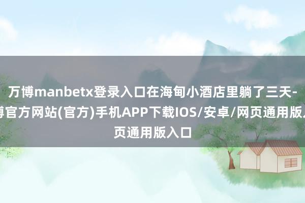 万博manbetx登录入口在海甸小酒店里躺了三天-万博官方网站(官方)手机APP下载IOS/安卓/网页通用版入口
