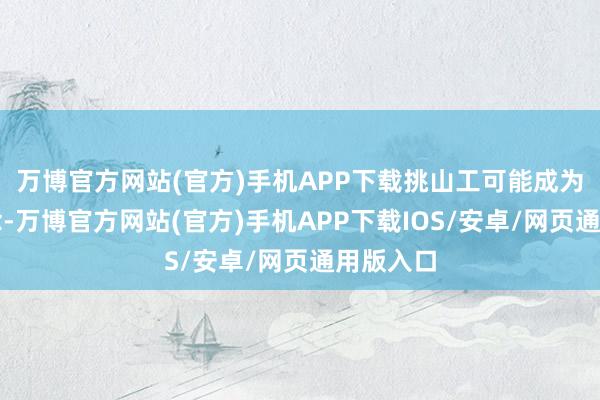 万博官方网站(官方)手机APP下载挑山工可能成为历史记念-万博官方网站(官方)手机APP下载IOS/安卓/网页通用版入口