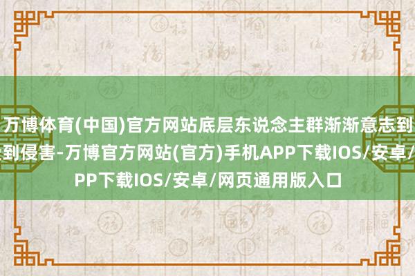 万博体育(中国)官方网站底层东说念主群渐渐意志到他们的权利正受到侵害-万博官方网站(官方)手机APP下载IOS/安卓/网页通用版入口