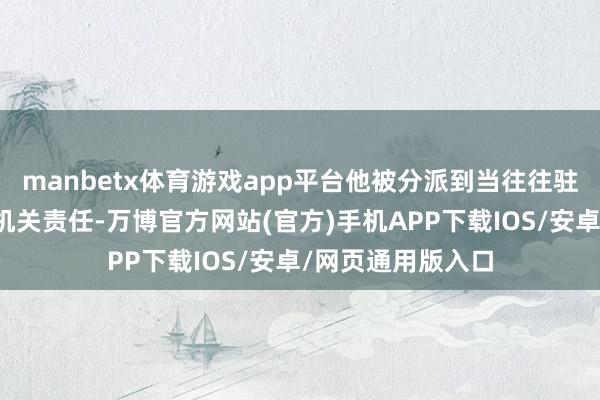 manbetx体育游戏app平台他被分派到当往往驻上海的中共中央机关责任-万博官方网站(官方)手机APP下载IOS/安卓/网页通用版入口