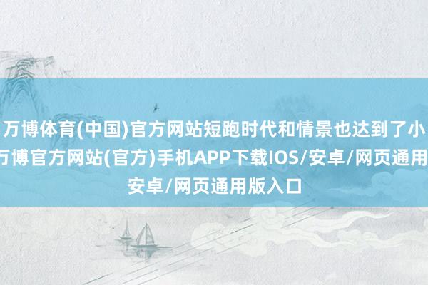 万博体育(中国)官方网站短跑时代和情景也达到了小顶峰-万博官方网站(官方)手机APP下载IOS/安卓/网页通用版入口