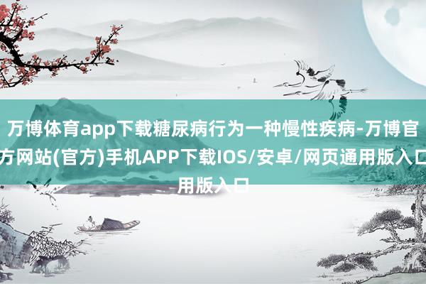 万博体育app下载糖尿病行为一种慢性疾病-万博官方网站(官方)手机APP下载IOS/安卓/网页通用版入口