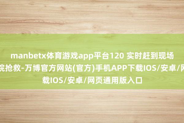 manbetx体育游戏app平台120 实时赶到现场将男人送往病院抢救-万博官方网站(官方)手机APP下载IOS/安卓/网页通用版入口