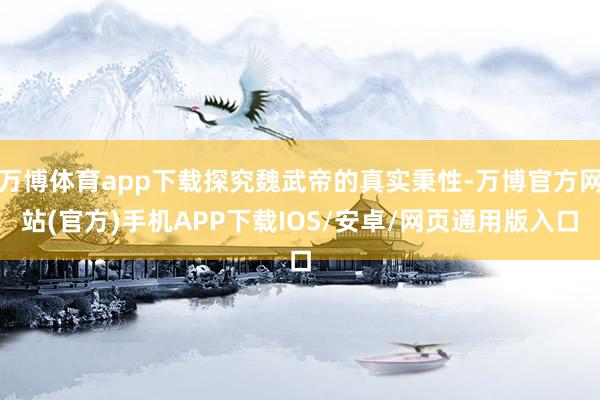万博体育app下载探究魏武帝的真实秉性-万博官方网站(官方)手机APP下载IOS/安卓/网页通用版入口