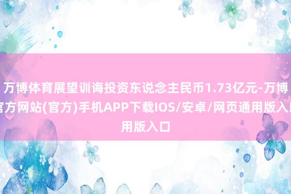 万博体育展望训诲投资东说念主民币1.73亿元-万博官方网站(官方)手机APP下载IOS/安卓/网页通用版入口