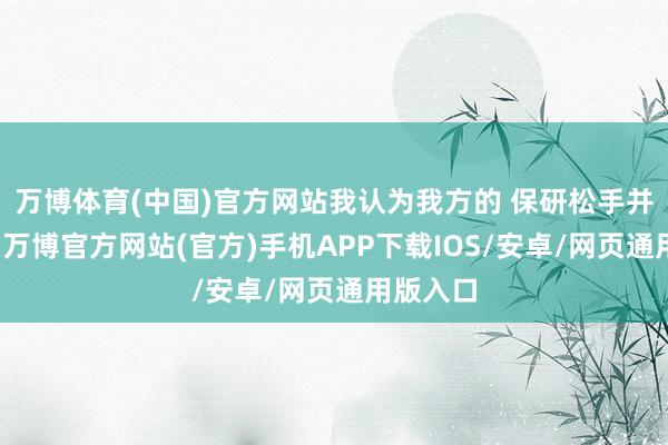 万博体育(中国)官方网站我认为我方的 保研松手并不睬想-万博官方网站(官方)手机APP下载IOS/安卓/网页通用版入口