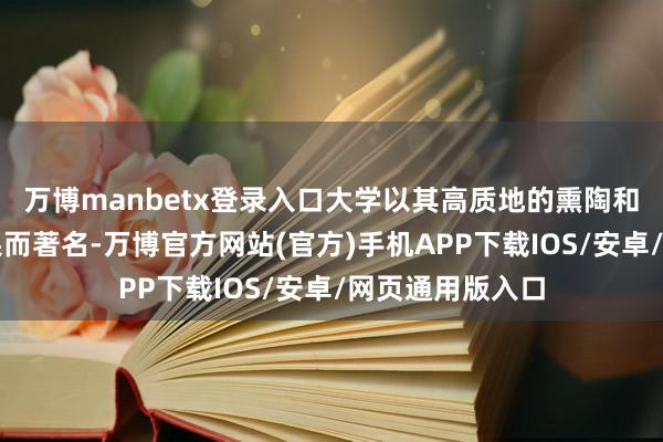 万博manbetx登录入口大学以其高质地的熏陶和丰富的连络效果而著名-万博官方网站(官方)手机APP下载IOS/安卓/网页通用版入口