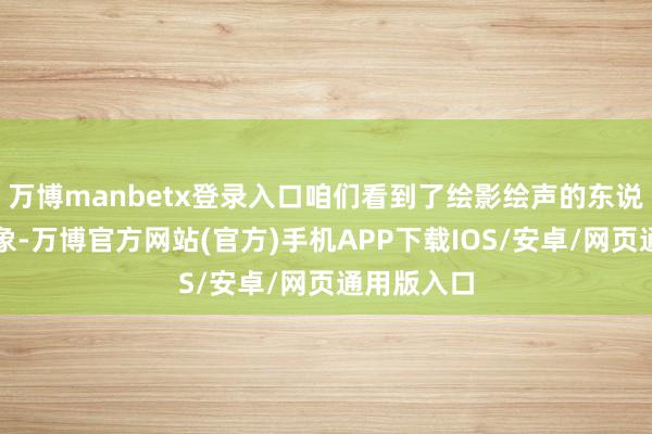 万博manbetx登录入口咱们看到了绘影绘声的东说念主物形象-万博官方网站(官方)手机APP下载IOS/安卓/网页通用版入口