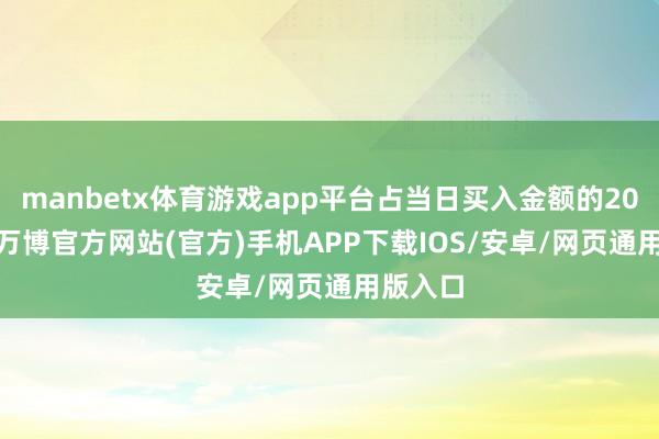 manbetx体育游戏app平台占当日买入金额的20.31%-万博官方网站(官方)手机APP下载IOS/安卓/网页通用版入口