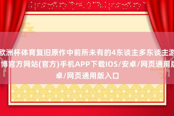 欧洲杯体育复旧原作中前所未有的4东谈主多东谈主游戏-万博官方网站(官方)手机APP下载IOS/安卓/网页通用版入口