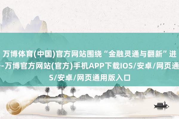 万博体育(中国)官方网站围绕“金融灵通与翻新”进一步张开-万博官方网站(官方)手机APP下载IOS/安卓/网页通用版入口