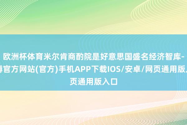 欧洲杯体育　　米尔肯商酌院是好意思国盛名经济智库-万博官方网站(官方)手机APP下载IOS/安卓/网页通用版入口