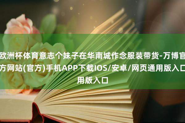 欧洲杯体育意志个妹子在华南城作念服装带货-万博官方网站(官方)手机APP下载IOS/安卓/网页通用版入口